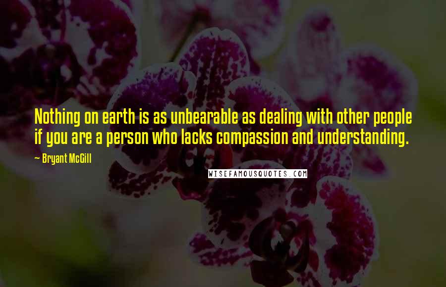 Bryant McGill Quotes: Nothing on earth is as unbearable as dealing with other people if you are a person who lacks compassion and understanding.
