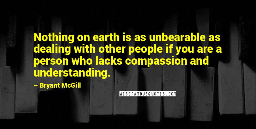 Bryant McGill Quotes: Nothing on earth is as unbearable as dealing with other people if you are a person who lacks compassion and understanding.