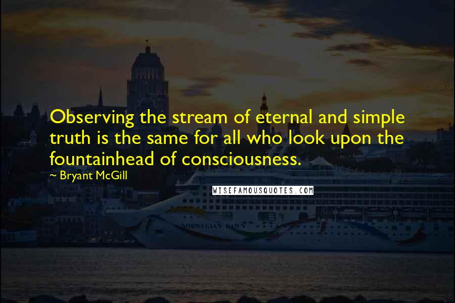 Bryant McGill Quotes: Observing the stream of eternal and simple truth is the same for all who look upon the fountainhead of consciousness.