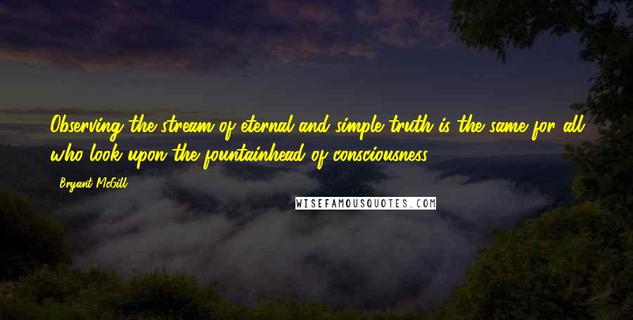 Bryant McGill Quotes: Observing the stream of eternal and simple truth is the same for all who look upon the fountainhead of consciousness.