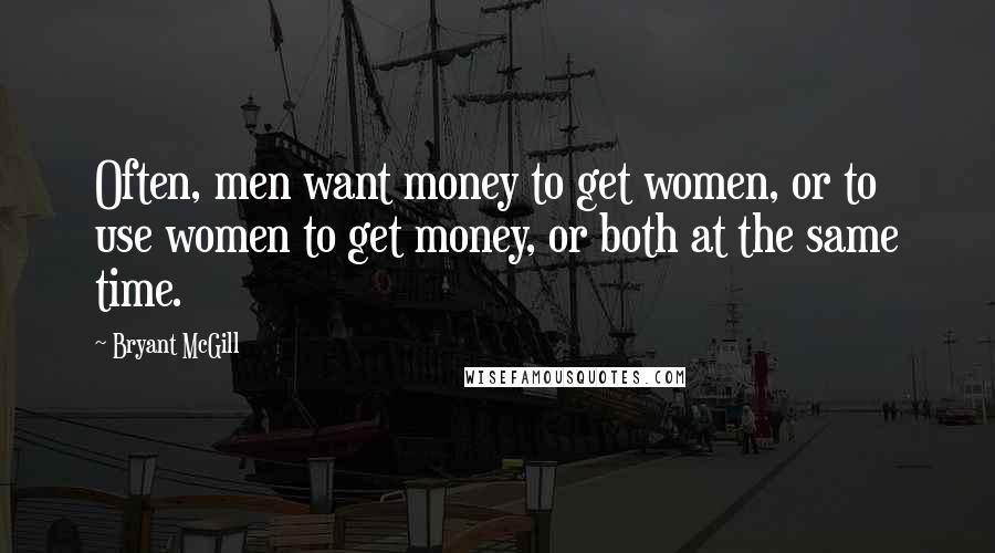 Bryant McGill Quotes: Often, men want money to get women, or to use women to get money, or both at the same time.