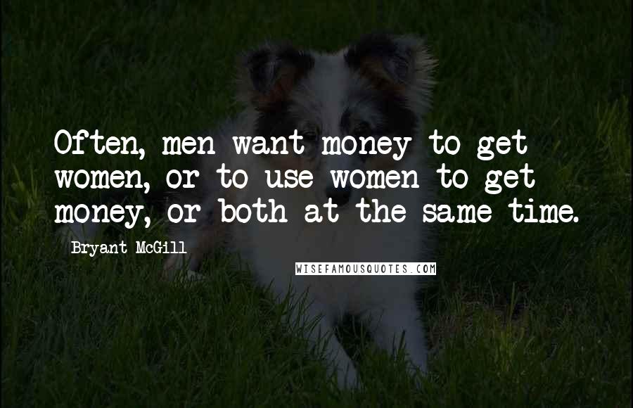 Bryant McGill Quotes: Often, men want money to get women, or to use women to get money, or both at the same time.