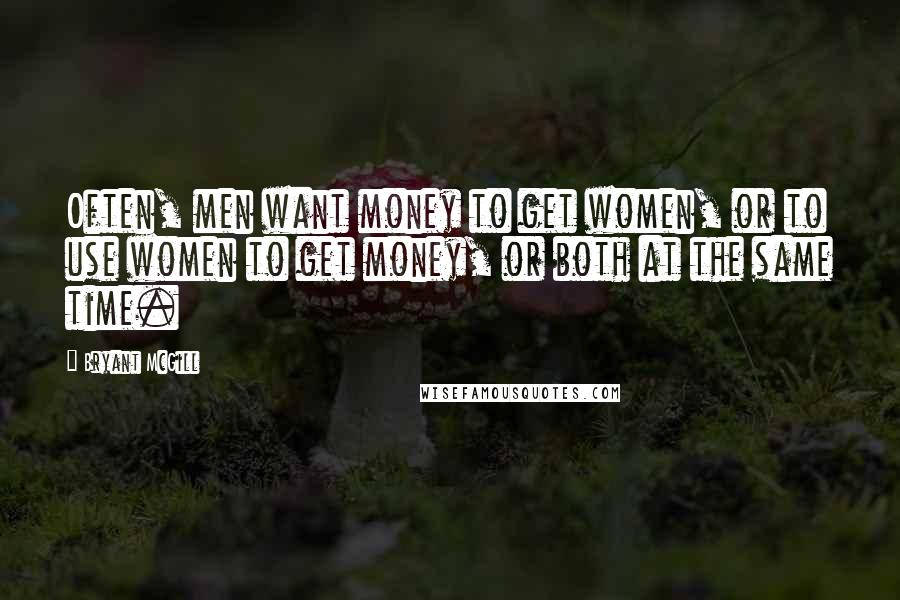 Bryant McGill Quotes: Often, men want money to get women, or to use women to get money, or both at the same time.