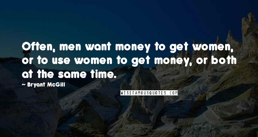 Bryant McGill Quotes: Often, men want money to get women, or to use women to get money, or both at the same time.