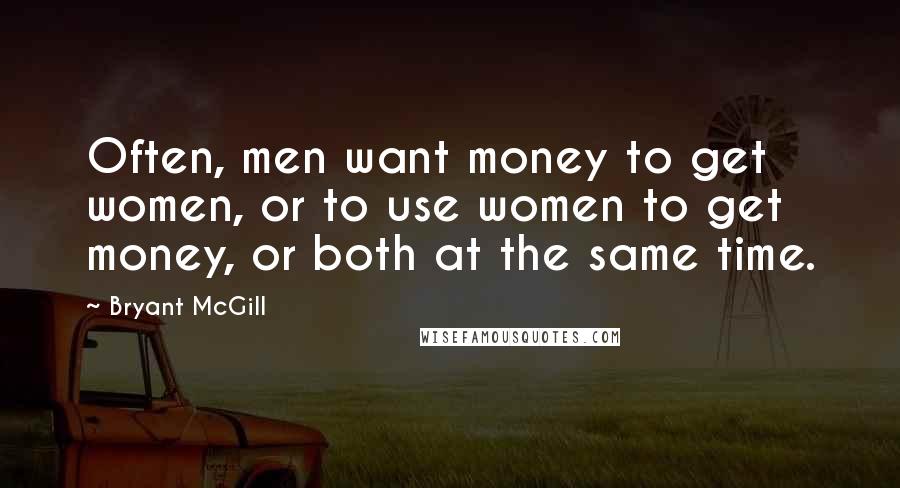 Bryant McGill Quotes: Often, men want money to get women, or to use women to get money, or both at the same time.