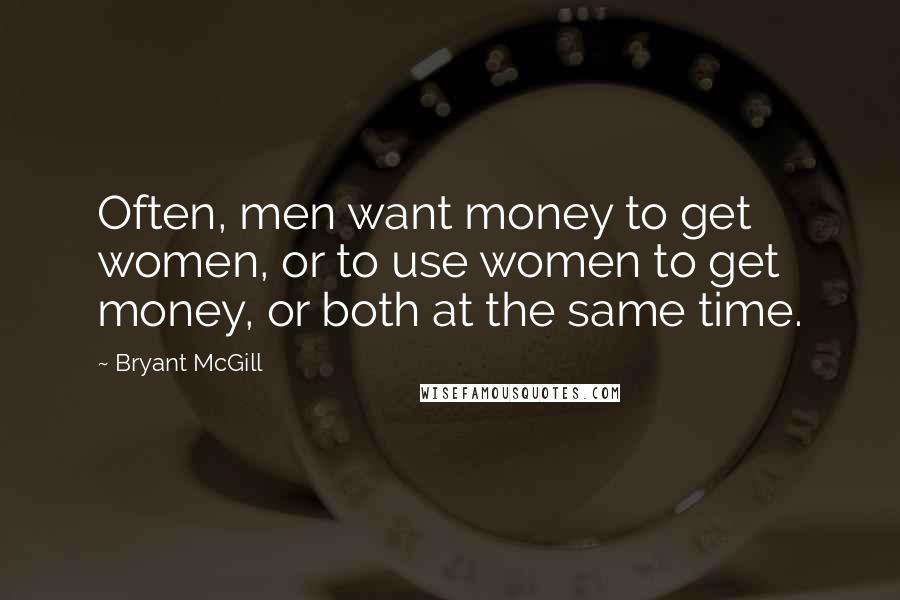 Bryant McGill Quotes: Often, men want money to get women, or to use women to get money, or both at the same time.