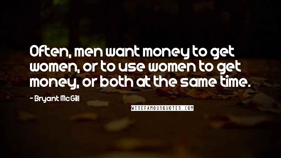 Bryant McGill Quotes: Often, men want money to get women, or to use women to get money, or both at the same time.