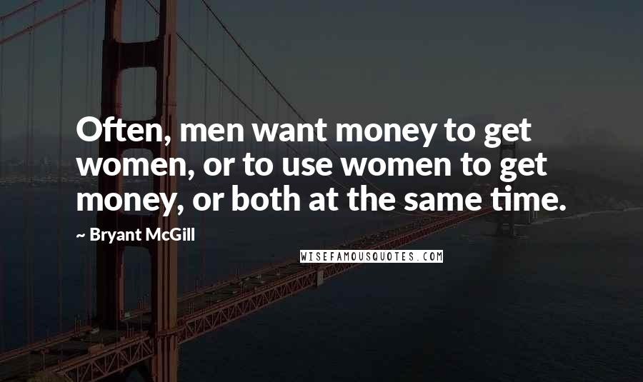 Bryant McGill Quotes: Often, men want money to get women, or to use women to get money, or both at the same time.