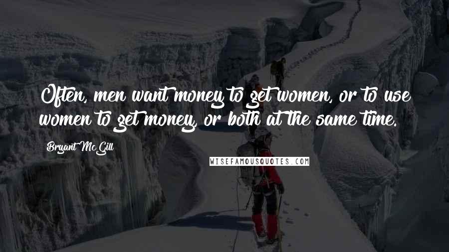 Bryant McGill Quotes: Often, men want money to get women, or to use women to get money, or both at the same time.