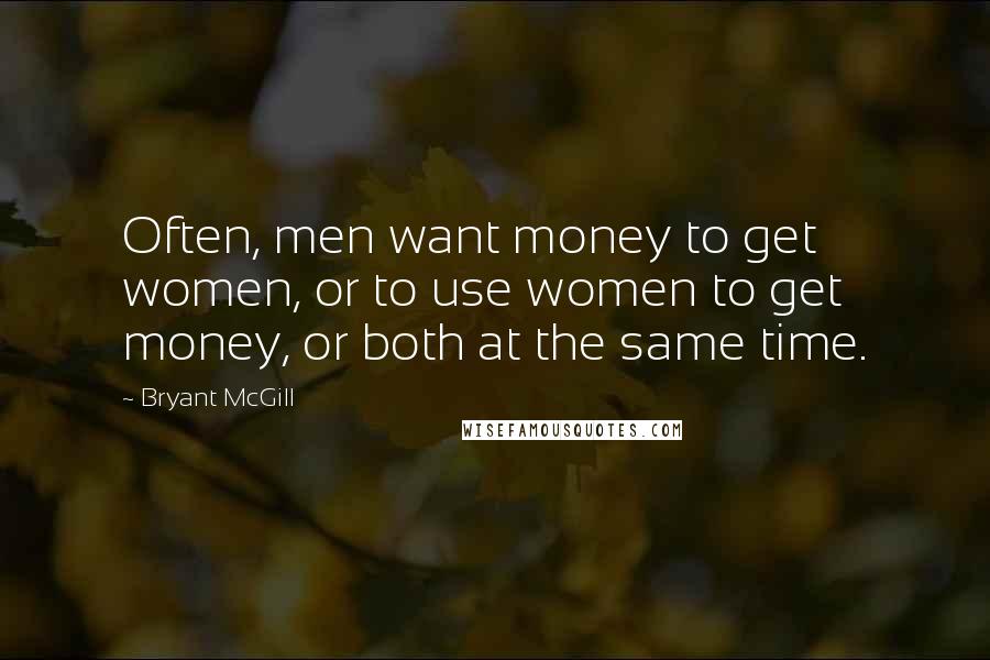 Bryant McGill Quotes: Often, men want money to get women, or to use women to get money, or both at the same time.