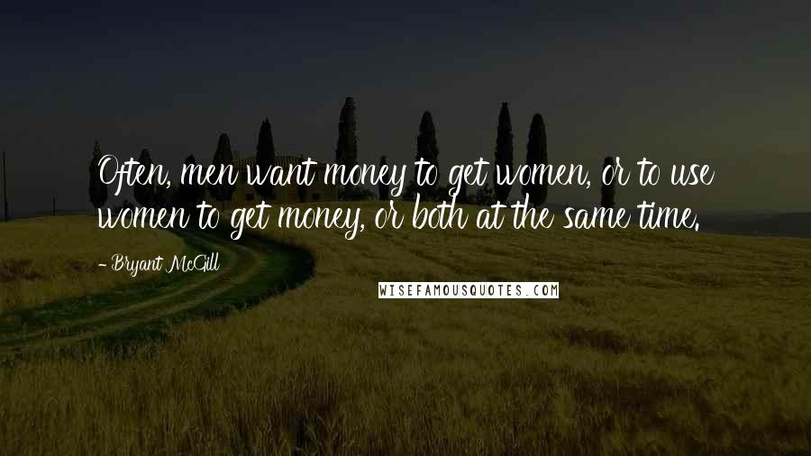 Bryant McGill Quotes: Often, men want money to get women, or to use women to get money, or both at the same time.