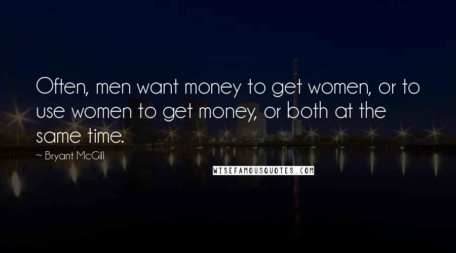 Bryant McGill Quotes: Often, men want money to get women, or to use women to get money, or both at the same time.