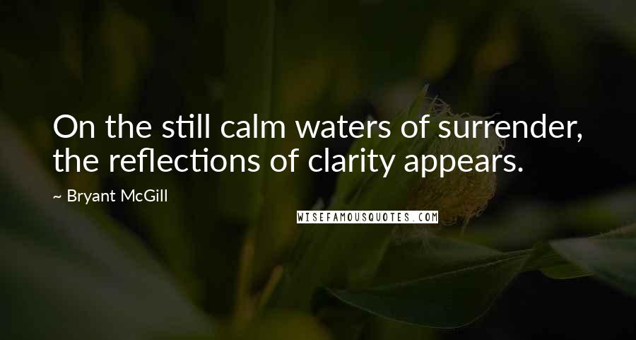 Bryant McGill Quotes: On the still calm waters of surrender, the reflections of clarity appears.