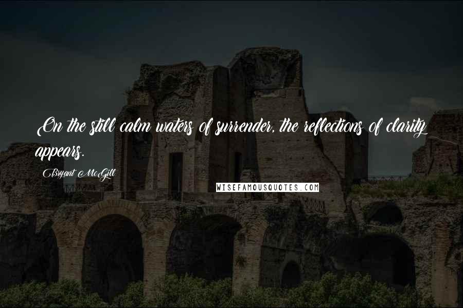 Bryant McGill Quotes: On the still calm waters of surrender, the reflections of clarity appears.