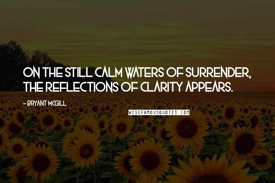 Bryant McGill Quotes: On the still calm waters of surrender, the reflections of clarity appears.