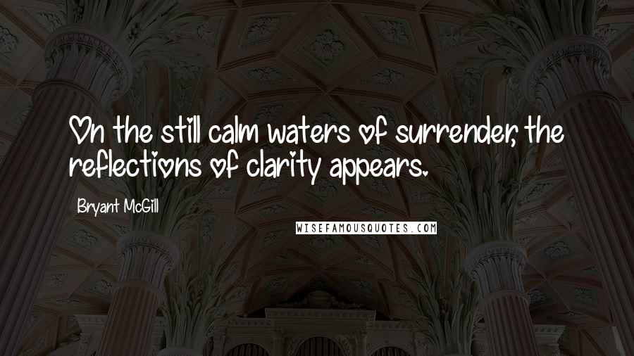 Bryant McGill Quotes: On the still calm waters of surrender, the reflections of clarity appears.