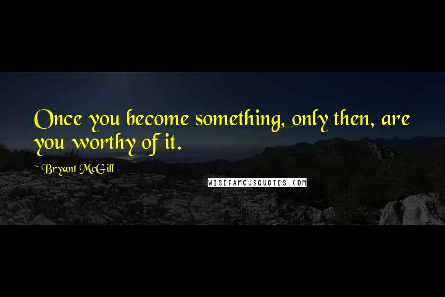 Bryant McGill Quotes: Once you become something, only then, are you worthy of it.