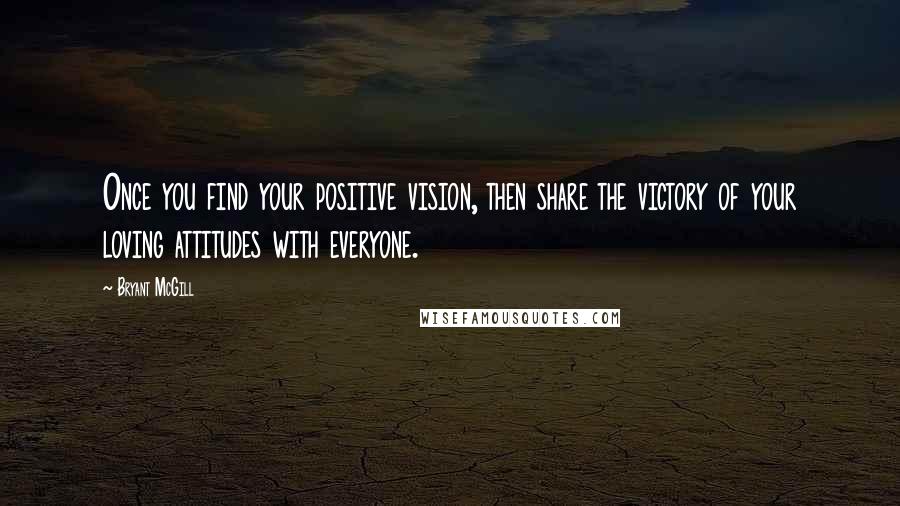 Bryant McGill Quotes: Once you find your positive vision, then share the victory of your loving attitudes with everyone.