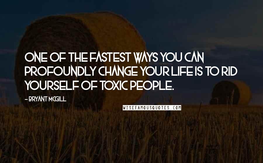 Bryant McGill Quotes: One of the fastest ways you can profoundly change your life is to rid yourself of toxic people.