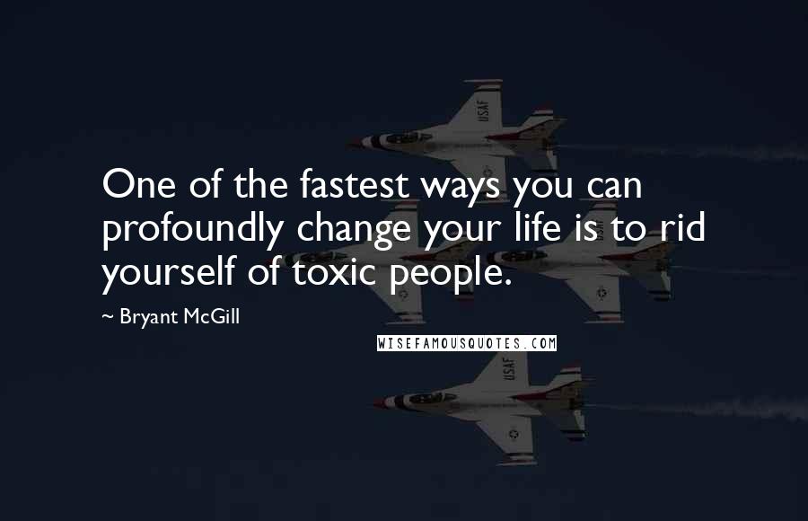 Bryant McGill Quotes: One of the fastest ways you can profoundly change your life is to rid yourself of toxic people.