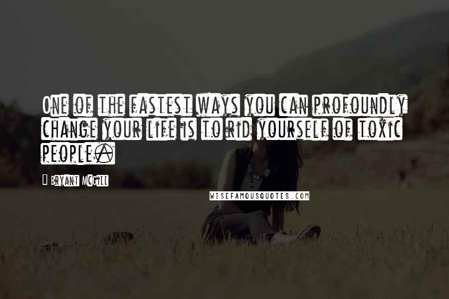 Bryant McGill Quotes: One of the fastest ways you can profoundly change your life is to rid yourself of toxic people.