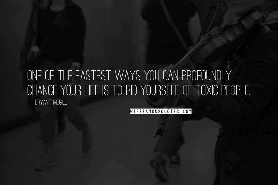 Bryant McGill Quotes: One of the fastest ways you can profoundly change your life is to rid yourself of toxic people.