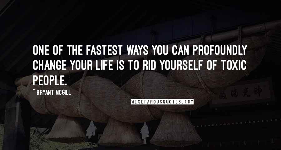 Bryant McGill Quotes: One of the fastest ways you can profoundly change your life is to rid yourself of toxic people.
