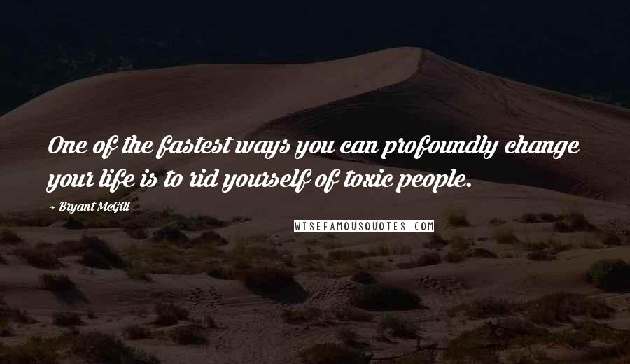 Bryant McGill Quotes: One of the fastest ways you can profoundly change your life is to rid yourself of toxic people.