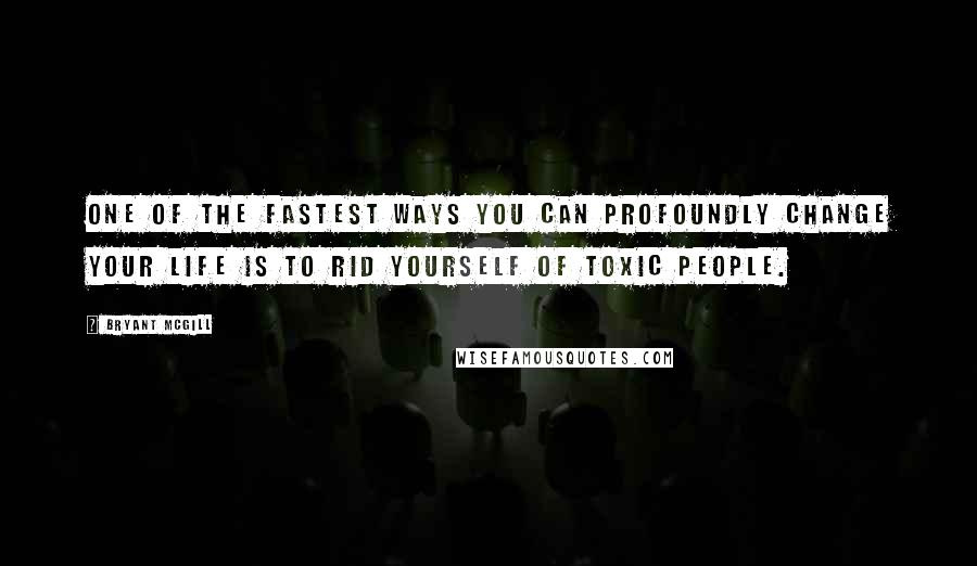 Bryant McGill Quotes: One of the fastest ways you can profoundly change your life is to rid yourself of toxic people.