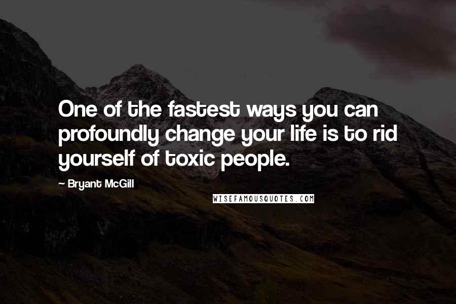 Bryant McGill Quotes: One of the fastest ways you can profoundly change your life is to rid yourself of toxic people.