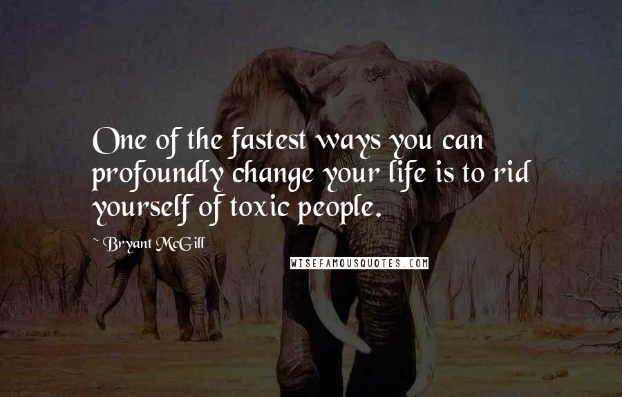 Bryant McGill Quotes: One of the fastest ways you can profoundly change your life is to rid yourself of toxic people.