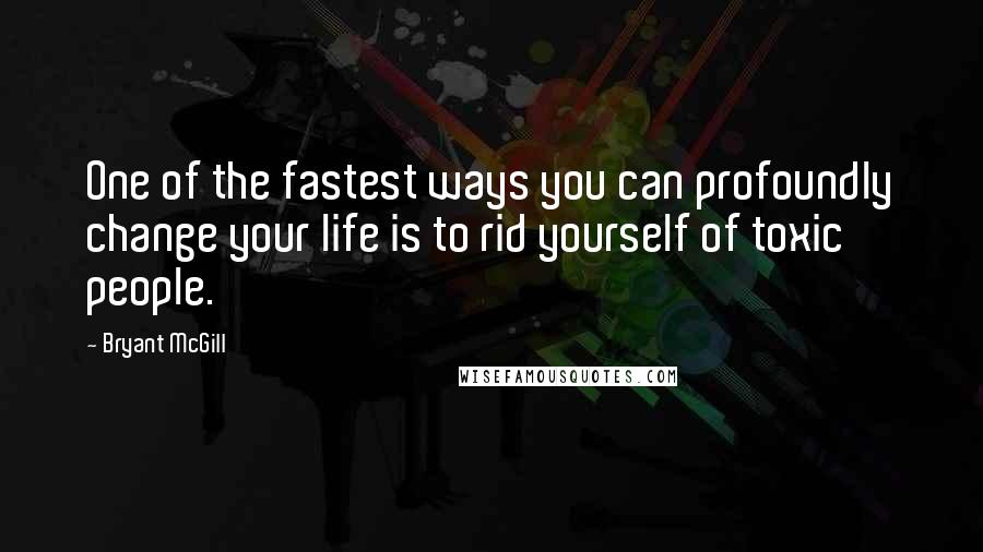 Bryant McGill Quotes: One of the fastest ways you can profoundly change your life is to rid yourself of toxic people.