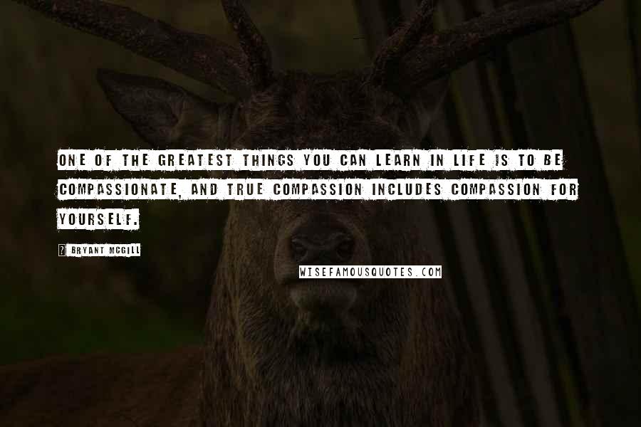 Bryant McGill Quotes: One of the greatest things you can learn in life is to be compassionate, and true compassion includes compassion for yourself.