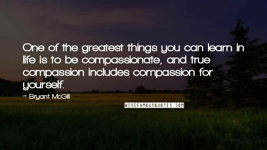 Bryant McGill Quotes: One of the greatest things you can learn in life is to be compassionate, and true compassion includes compassion for yourself.