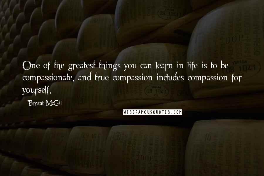 Bryant McGill Quotes: One of the greatest things you can learn in life is to be compassionate, and true compassion includes compassion for yourself.