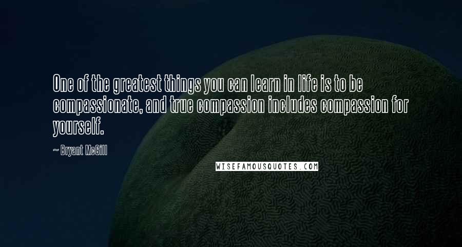 Bryant McGill Quotes: One of the greatest things you can learn in life is to be compassionate, and true compassion includes compassion for yourself.