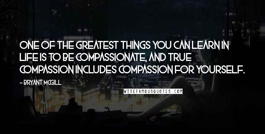 Bryant McGill Quotes: One of the greatest things you can learn in life is to be compassionate, and true compassion includes compassion for yourself.