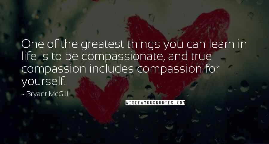 Bryant McGill Quotes: One of the greatest things you can learn in life is to be compassionate, and true compassion includes compassion for yourself.