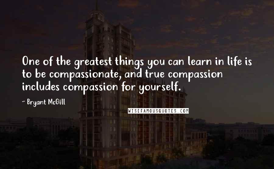Bryant McGill Quotes: One of the greatest things you can learn in life is to be compassionate, and true compassion includes compassion for yourself.
