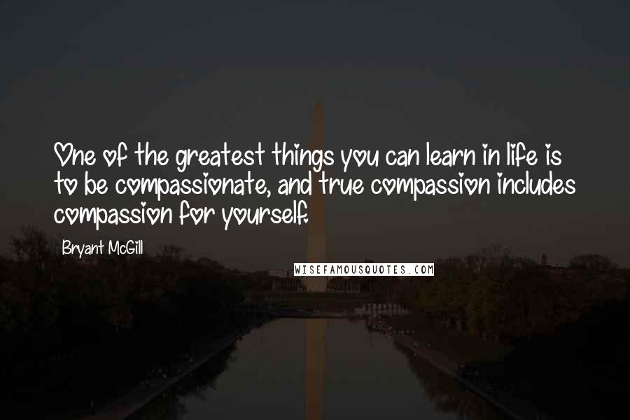 Bryant McGill Quotes: One of the greatest things you can learn in life is to be compassionate, and true compassion includes compassion for yourself.
