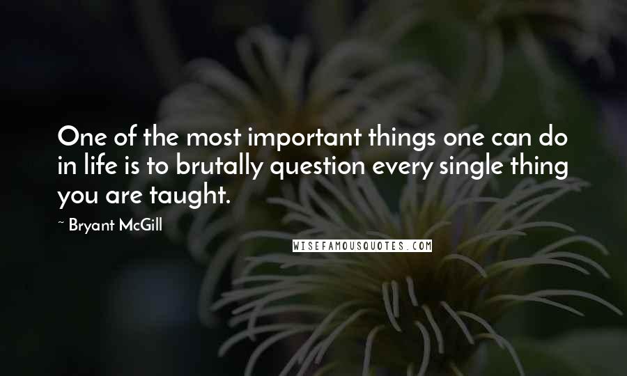 Bryant McGill Quotes: One of the most important things one can do in life is to brutally question every single thing you are taught.