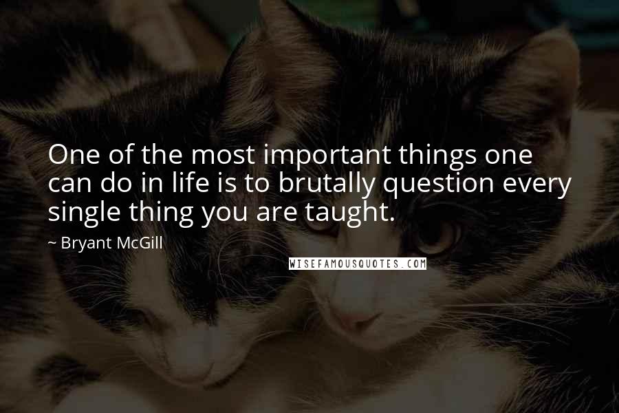 Bryant McGill Quotes: One of the most important things one can do in life is to brutally question every single thing you are taught.