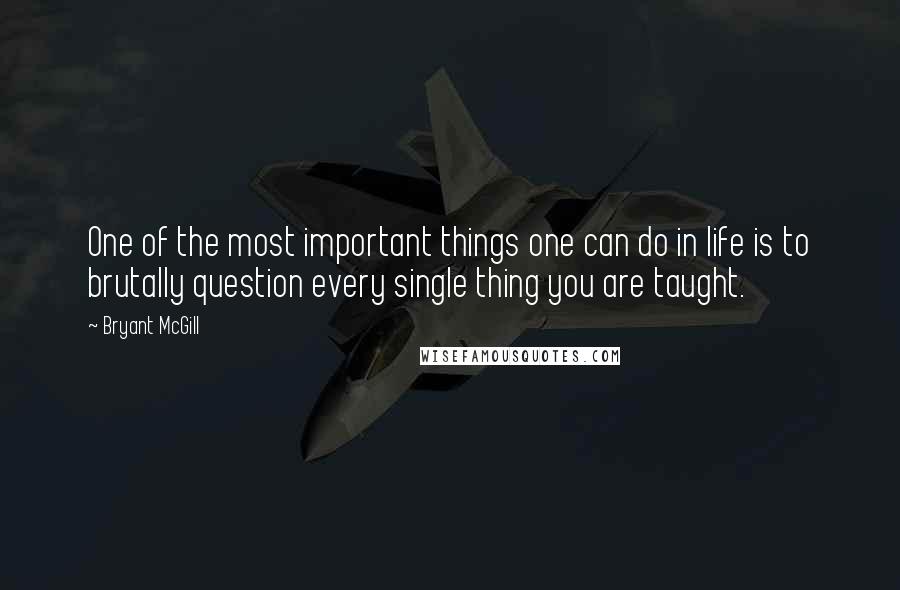 Bryant McGill Quotes: One of the most important things one can do in life is to brutally question every single thing you are taught.