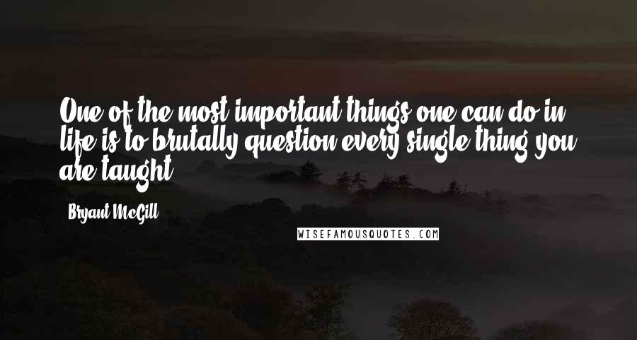 Bryant McGill Quotes: One of the most important things one can do in life is to brutally question every single thing you are taught.