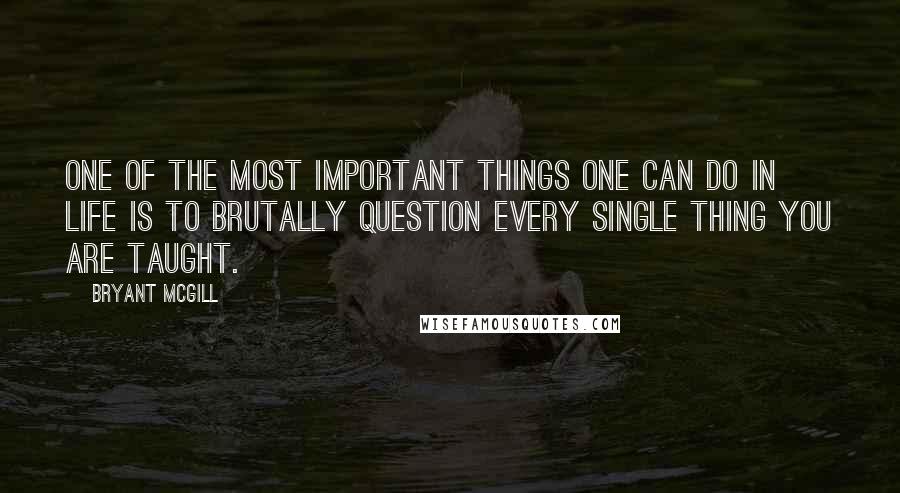 Bryant McGill Quotes: One of the most important things one can do in life is to brutally question every single thing you are taught.