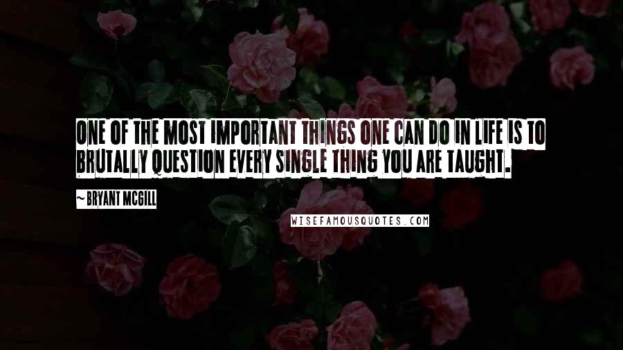 Bryant McGill Quotes: One of the most important things one can do in life is to brutally question every single thing you are taught.