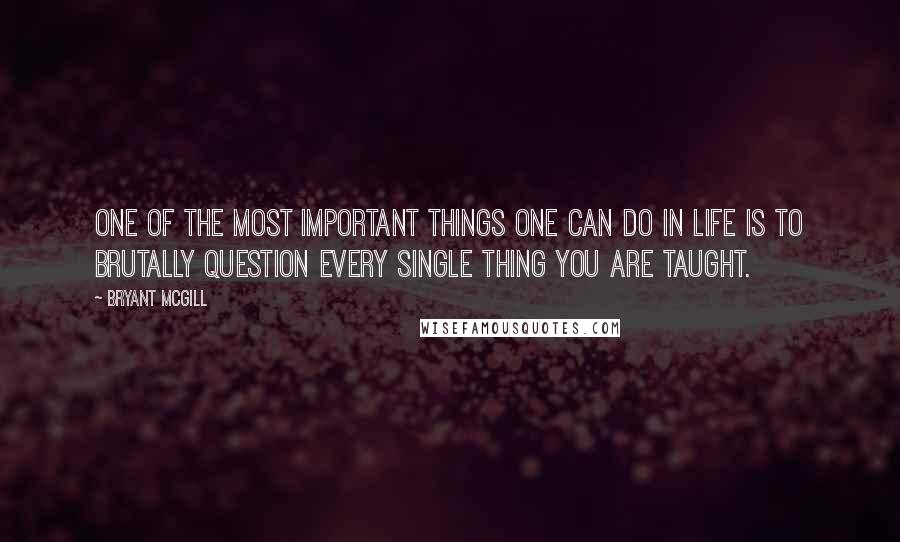 Bryant McGill Quotes: One of the most important things one can do in life is to brutally question every single thing you are taught.
