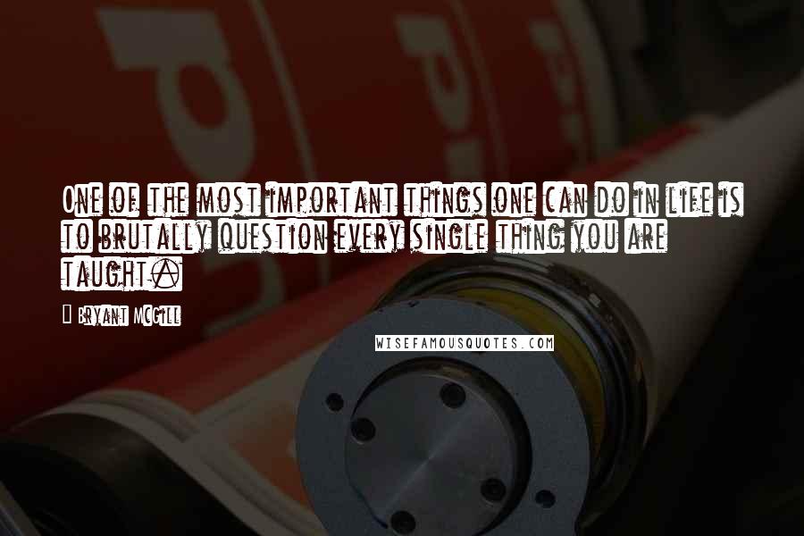 Bryant McGill Quotes: One of the most important things one can do in life is to brutally question every single thing you are taught.