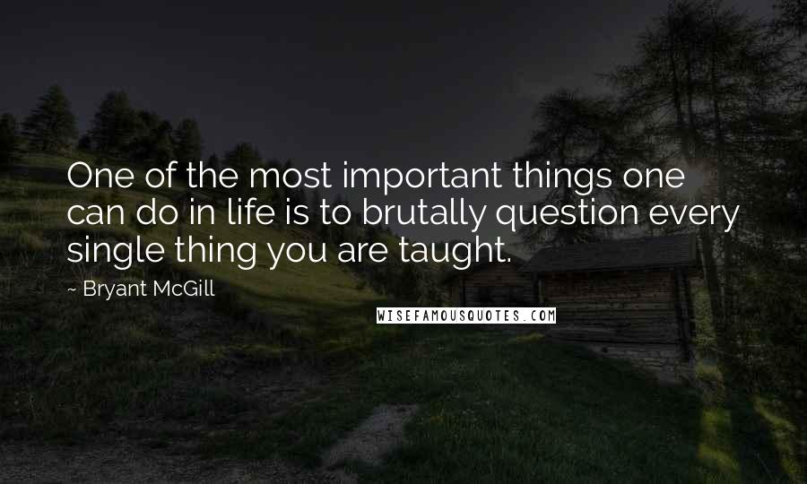 Bryant McGill Quotes: One of the most important things one can do in life is to brutally question every single thing you are taught.