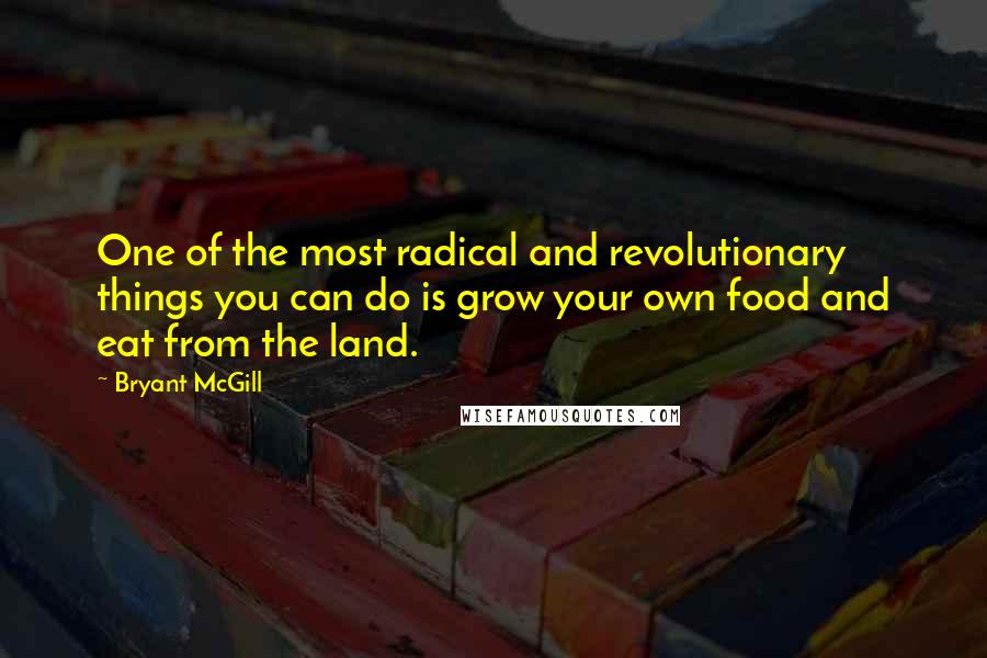 Bryant McGill Quotes: One of the most radical and revolutionary things you can do is grow your own food and eat from the land.